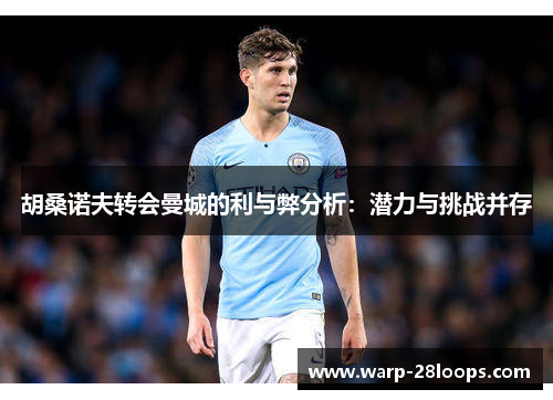 胡桑诺夫转会曼城的利与弊分析：潜力与挑战并存