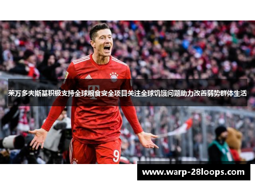 莱万多夫斯基积极支持全球粮食安全项目关注全球饥饿问题助力改善弱势群体生活