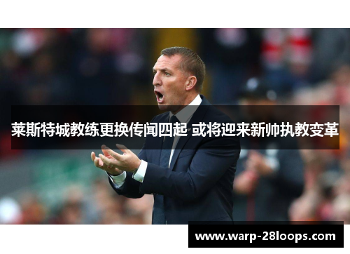 莱斯特城教练更换传闻四起 或将迎来新帅执教变革