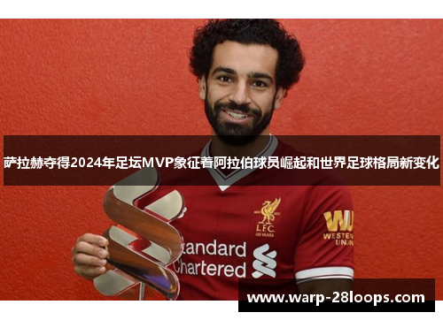 萨拉赫夺得2024年足坛MVP象征着阿拉伯球员崛起和世界足球格局新变化