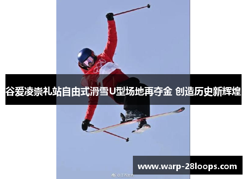 谷爱凌崇礼站自由式滑雪U型场地再夺金 创造历史新辉煌 谷爱凌崇礼站自由式滑雪U型场地再夺金 创造历史新辉煌