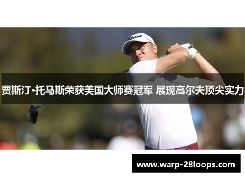 贾斯汀·托马斯荣获美国大师赛冠军 展现高尔夫顶尖实力