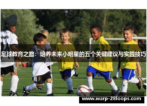 足球教育之路：培养未来小明星的五个关键建议与实践技巧