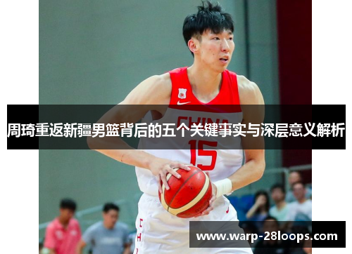 周琦重返新疆男篮背后的五个关键事实与深层意义解析