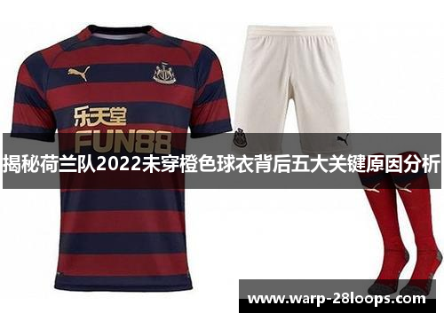 揭秘荷兰队2022未穿橙色球衣背后五大关键原因分析