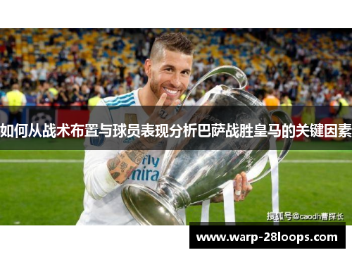 如何从战术布置与球员表现分析巴萨战胜皇马的关键因素 如何从战术布置与球员表现分析巴萨战胜皇马的关键因素