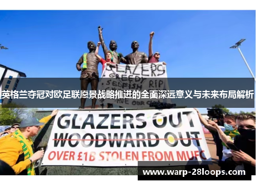 英格兰夺冠对欧足联愿景战略推进的全面深远意义与未来布局解析 英格兰夺冠对欧足联愿景战略推进的全面深远意义与未来布局解析