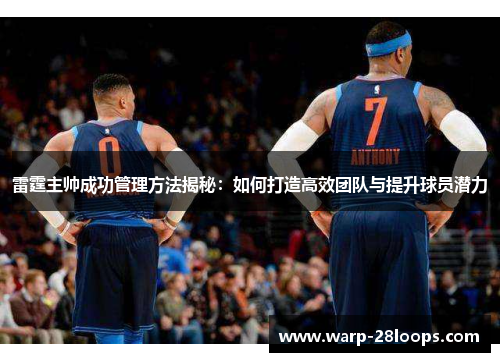 雷霆主帅成功管理方法揭秘：如何打造高效团队与提升球员潜力