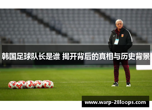 韩国足球队长是谁 揭开背后的真相与历史背景