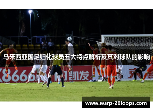 马来西亚国足归化球员五大特点解析及其对球队的影响