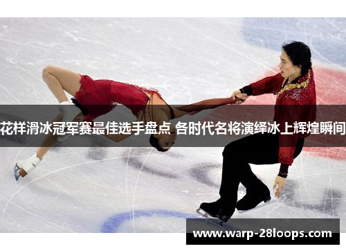 花样滑冰冠军赛最佳选手盘点 各时代名将演绎冰上辉煌瞬间
