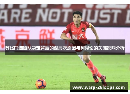 苏比门迪留队决定背后的深层次原因与阿隆索的关键影响分析