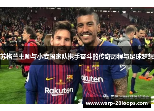 苏格兰主帅与小麦国家队携手奋斗的传奇历程与足球梦想