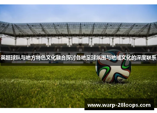 英超球队与地方特色文化融合探讨各地足球氛围与地域文化的深度联系