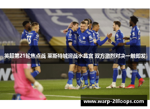 英超第21轮焦点战 莱斯特城迎战水晶宫 双方激烈对决一触即发