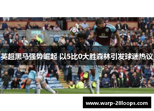 英超黑马强势崛起 以5比0大胜森林引发球迷热议