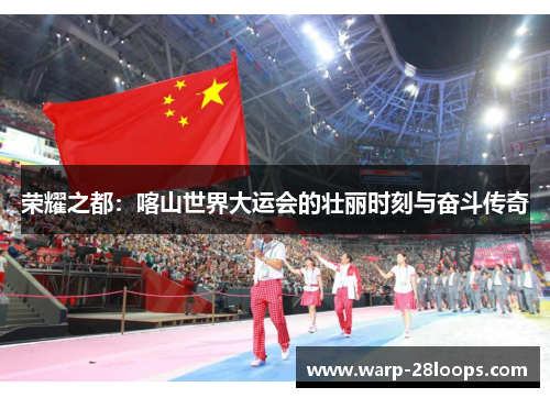 荣耀之都：喀山世界大运会的壮丽时刻与奋斗传奇