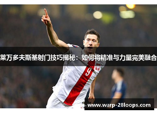 莱万多夫斯基射门技巧揭秘：如何将精准与力量完美融合