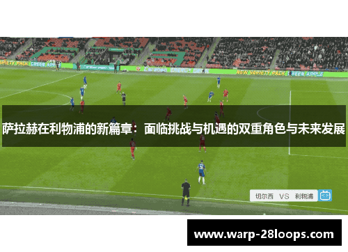 萨拉赫在利物浦的新篇章：面临挑战与机遇的双重角色与未来发展