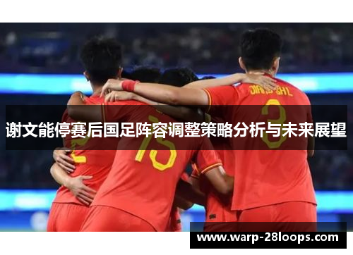 谢文能停赛后国足阵容调整策略分析与未来展望