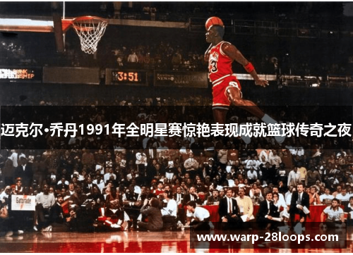 迈克尔·乔丹1991年全明星赛惊艳表现成就篮球传奇之夜 迈克尔·乔丹1991年全明星赛惊艳表现成就篮球传奇之夜