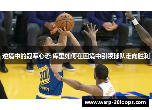 逆境中的冠军心态 库里如何在困境中引领球队走向胜利 逆境中的冠军心态 库里如何在困境中引领球队走向胜利