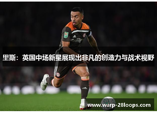 里斯:英国中场新星展现出非凡的创造力与战术视野 里斯:英国中场新星展现出非凡的创造力与战术视野