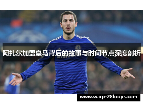 阿扎尔加盟皇马背后的故事与时间节点深度剖析 阿扎尔加盟皇马背后的故事与时间节点深度剖析