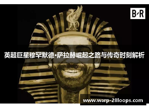 英超巨星穆罕默德·萨拉赫崛起之路与传奇时刻解析