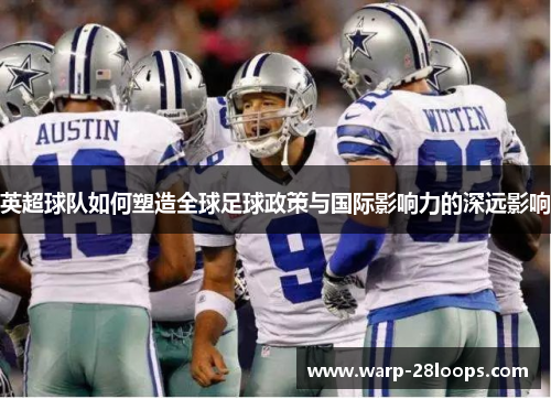 英超球队如何塑造全球足球政策与国际影响力的深远影响 英超球队如何塑造全球足球政策与国际影响力的深远影响
