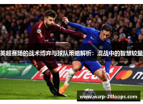 英超赛场的战术博弈与球队策略解析:混战中的智慧较量 英超赛场的战术博弈与球队策略解析:混战中的智慧较量