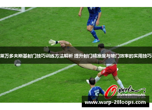 莱万多夫斯基射门技巧训练方法解析 提升射门精准度与破门效率的实用技巧 莱万多夫斯基射门技巧训练方法解析 提升射门精准度与破门效率的实用技巧