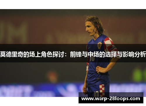 莫德里奇的场上角色探讨：前锋与中场的选择与影响分析