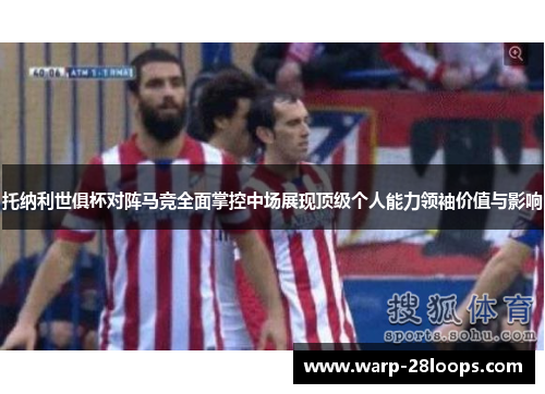 托纳利世俱杯对阵马竞全面掌控中场展现顶级个人能力领袖价值与影响 托纳利世俱杯对阵马竞全面掌控中场展现顶级个人能力领袖价值与影响