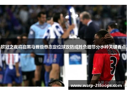 欧冠之夜将启黑马晋级悬念定位球攻防成胜负细节分水岭关键看点 欧冠之夜将启黑马晋级悬念定位球攻防成胜负细节分水岭关键看点