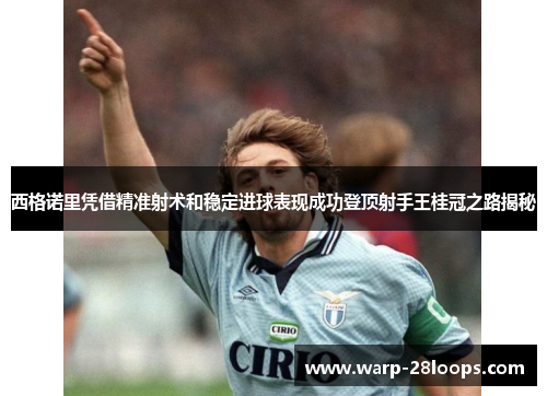 西格诺里凭借精准射术和稳定进球表现成功登顶射手王桂冠之路揭秘 西格诺里凭借精准射术和稳定进球表现成功登顶射手王桂冠之路揭秘
