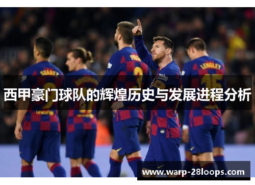 西甲豪门球队的辉煌历史与发展进程分析 西甲豪门球队的辉煌历史与发展进程分析