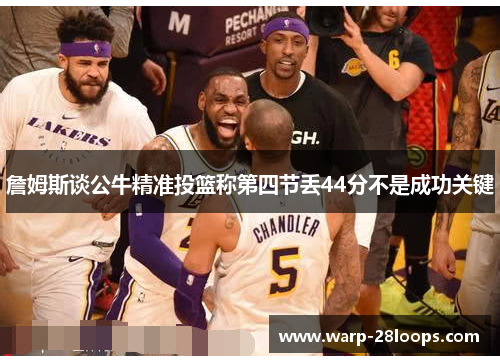 詹姆斯谈公牛精准投篮称第四节丢44分不是成功关键