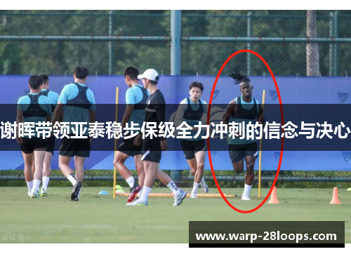 谢晖带领亚泰稳步保级全力冲刺的信念与决心 谢晖带领亚泰稳步保级全力冲刺的信念与决心