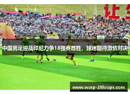 中国男足迎战印尼力争18强赛首胜,球迷期待激情对决 中国男足迎战印尼力争18强赛首胜,球迷期待激情对决