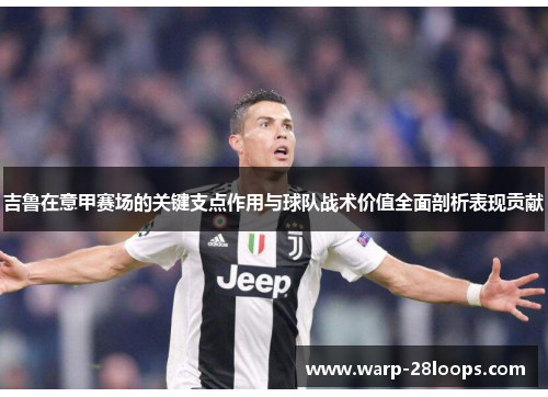 吉鲁在意甲赛场的关键支点作用与球队战术价值全面剖析表现贡献 吉鲁在意甲赛场的关键支点作用与球队战术价值全面剖析表现贡献