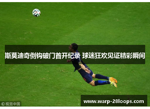 斯莫迪奇倒钩破门首开纪录 球迷狂欢见证精彩瞬间