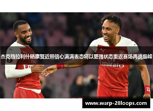 杰克格拉利什晒康复近照信心满满表态将以更强状态重返赛场再战巅峰