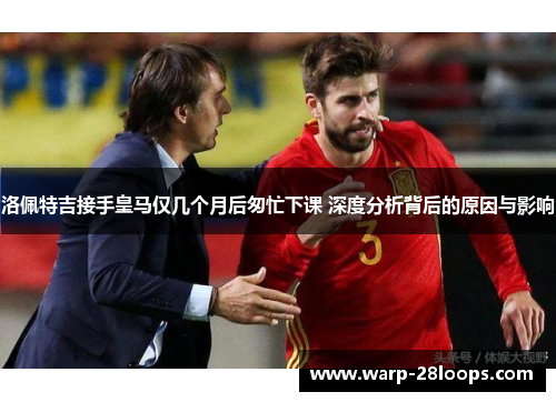 洛佩特吉接手皇马仅几个月后匆忙下课 深度分析背后的原因与影响