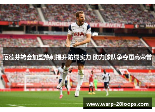 范德芬转会加盟热刺提升防线实力 助力球队争夺更高荣誉