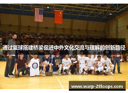 通过篮球搭建桥梁促进中外文化交流与理解的创新路径