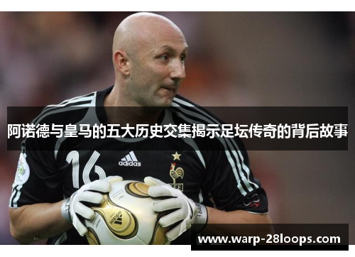 阿诺德与皇马的五大历史交集揭示足坛传奇的背后故事