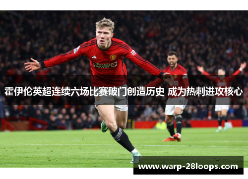 霍伊伦英超连续六场比赛破门创造历史 成为热刺进攻核心 霍伊伦英超连续六场比赛破门创造历史 成为热刺进攻核心