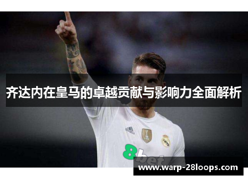 齐达内在皇马的卓越贡献与影响力全面解析 齐达内在皇马的卓越贡献与影响力全面解析