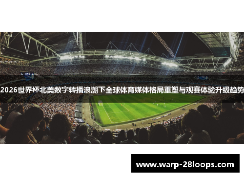 2026世界杯北美数字转播浪潮下全球体育媒体格局重塑与观赛体验升级趋势